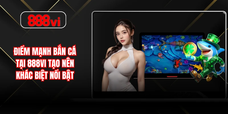 Điểm mạnh bắn cá tại 888vi tạo nên khác biệt nổi bật