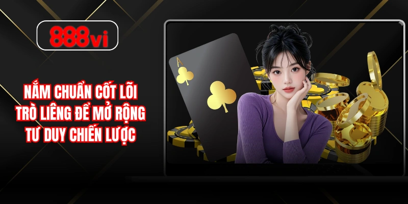 Nắm chuẩn cốt lõi trò Liêng để mở rộng tư duy chiến lược