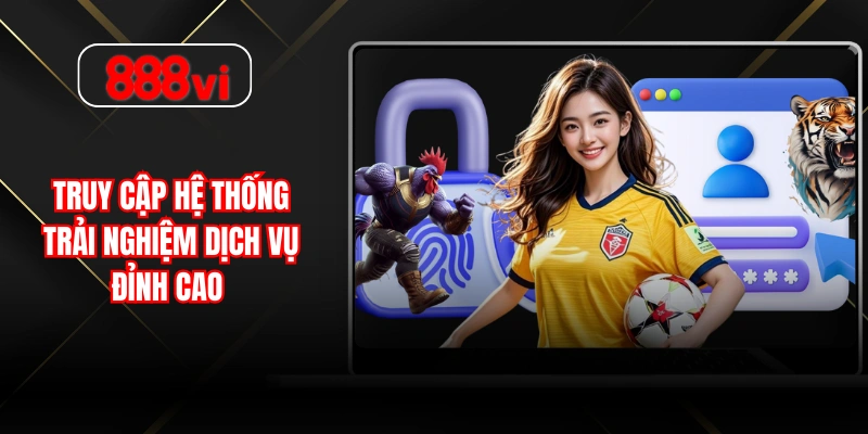 Truy cập hệ thống trải nghiệm dịch vụ đỉnh cao